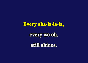 Every sha-la-la-la.

every wo-oh.

still shines.