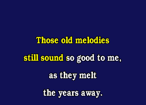 Those old melodies

still sound so good to me.

as they melt

the years away.
