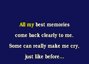 All my best memories
come back clearly to me.
Some can really make me cry.

just like before...