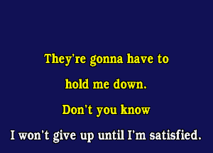 They're gonna have to
hold me down.

Don't you know

I won't give up until I'm satisfied.