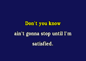 Don't you know

ain't gonna stop until I'm

satisfied.