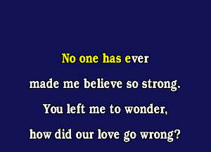 No one has ever
made me believe so strong.
You left me to wonder.

how did our love go wrong?