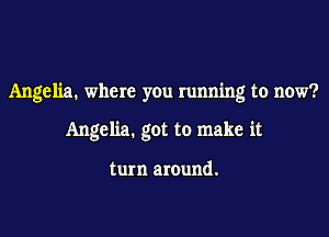 Angelia. where you running to now?

Angelia. got to make it

turn around.