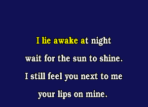 Ilie awake at night

wait for the sun to shine.

I still feel you next to me

your lips on mine. I
