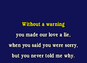 Without a warning
you made our love a lie.
when you said you were sorry.

but you never told me why.