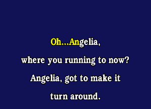0)1...Angelia.

where you running to now?

Angelia. got to make it

turn around.