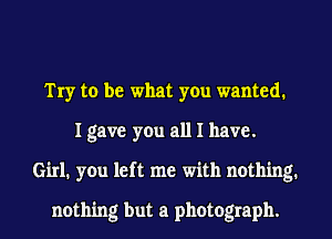 Try to be what y0u wanted.
I gave you all I have.
Girl. you left me with nothing.

nothing but a photograph.