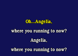 0)1...Angelia.
where you running to now?

Angelia.

where you running to now?