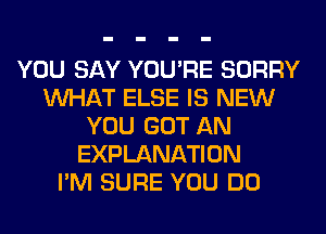 YOU SAY YOU'RE SORRY
WHAT ELSE IS NEW
YOU GOT AN
EXPLANATION
I'M SURE YOU DO