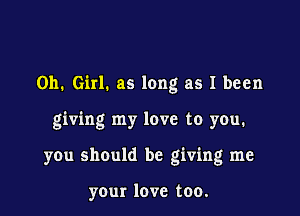 011. Girl. as long as I been

giving my love to you.
you should be giving me

your love too.