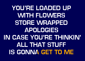 YOU'RE LOADED UP
WITH FLOWERS
STORE WRAPPED
APOLOGIES
IN CASE YOU'RE THINKIM
ALL THAT STUFF
IS GONNA GET TO ME