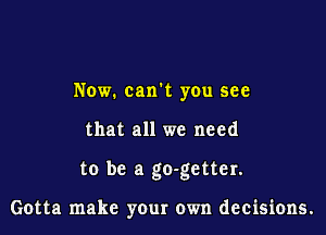 Now. can't you see
that all we need

to be a go-getter.

Gotta make your own decisions.