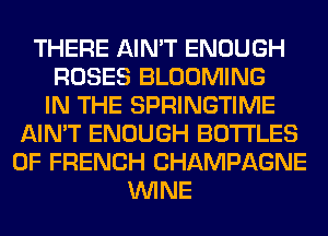 THERE AIN'T ENOUGH
ROSES BLOOMING
IN THE SPRINGTIME
AIN'T ENOUGH BOTTLES
0F FRENCH CHAMPAGNE
WINE