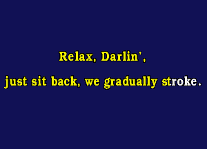 Relax. Darlin'.

just sit back. we gradually stroke.