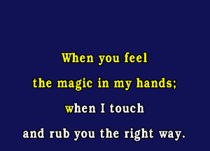 When you feel
the magic in my handy

when I touch

and rub you the right way.