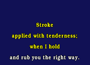 Stroke
applied with tendernessz

when I hold

and rub you the right way.