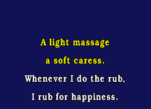 A light massage

a soft caress.

Whenever I do the rub.

I rub for happiness.