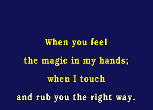 When you feel
the magic in my handy

when I touch

and rub you the right way.