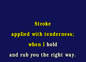Stroke
applied with tendernessz

when I hold

and rub you the right way.