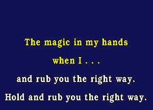 The magic in my hands
when I . . .
and rub you the right way.
Hold and rub you the right way.
