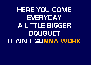 HERE YOU COME
EVERYDAY
A LITTLE BIGGER
BOUQUET
IT AIN'T GONNA WORK