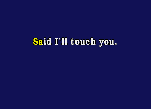 Said m touch you.