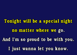 Tonight will be a special night
no matter where we go.
And I'm so proud to be with you.

I just wanna let you know.