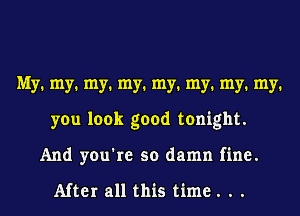 My. my. my. my. my. my. my. my.
you look good tonight.
And you're so damn fine.

After all this time . . .