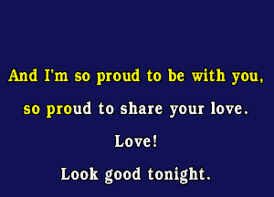 And I'm so proud to be with you.
so proud to share your love.

Love!

Look good tonight.