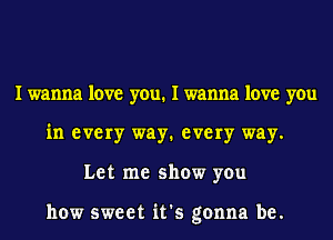 I wanna love you. I wanna love you
in every way1 every way.
Let me show you

how sweet it's gonna be.