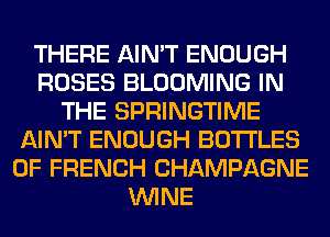 THERE AIN'T ENOUGH
ROSES BLOOMING IN
THE SPRINGTIME
AIN'T ENOUGH BOTTLES
0F FRENCH CHAMPAGNE
WINE