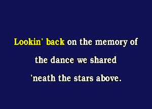 Lookin' back on the memory of
the dance we shared

'neath the stars above.