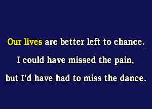 Our lives are better left to chance.
I could have missed the pain.

but I'd have had to miss the dance.