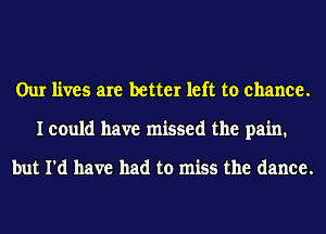 Our lives are better left to chance.
I could have missed the pain.

but I'd have had to miss the dance.