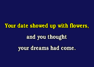 Your date showed up with Howers.
and you thought

your dreams had come.