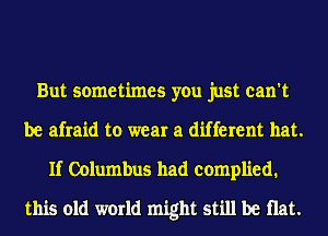 But sometimes you just can't
be afraid to wear a different hat.
If Columbus had complied.
this old world might still be Hat.