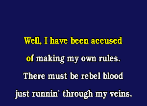 Well. I have been accused
of making my own rules.

There must be rebel blood

just runnin' through my veins.