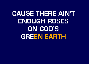 CAUSE THERE AIN'T
ENOUGH ROSES
0N GOD'S

GREEN EARTH