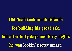 Old Noah took much ridicule
for building his great ark.
but after forty days and forty nights

he was lookin' pretty smart.