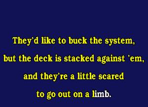 They'd like to buck the system.
but the deck is stacked against 'em.
and they're a little scared

to go out on a limb.
