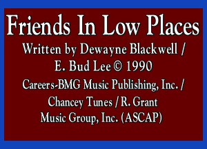 Friends In Low Places
Written by Dewayne Blackwell I
E. Bud Lcc 1990

CareerSvBMG Music Publishing, Inc. I

Chancev Tunes I R. Gram
Music Group. Inc. (ASCAP)