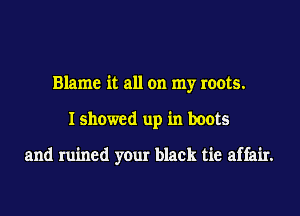 Blame it all on my roots.
I showed up in boots

and ruined your black tie affair.