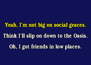 Yeah. I'm not big on social graces.
Think I'll slip on down to the Oasis.

Oh. I got friends in low places.