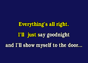 Everything5 all right.

I'll just say goodnight

and I'll show myself to the door...