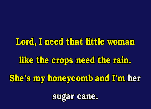 Lord. I need that little woman
nkethecropsn edtherahL
She's my honeycomb and I'm her

sugar cane.