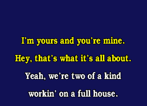 I'm yours and you're mine.
Hey. that's what it's all about.
Yeah. we're two of a kind

workin' on a full house.