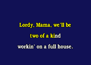 Lordy. Mama. we'll be

two of a kind

workin' on a full house.