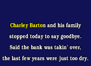 Charley Barton and his family
stopped today to say goodbye.
Said the bank was takin' over.

the last few years were just too dry.
