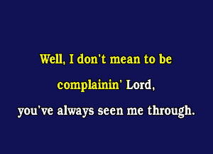 Well. I don't mean to be

complainin' Lord.

you've always seen me through.