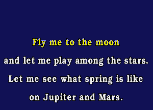 Fly me to the moon
and let me play among the stars.
Let me see what spring is like

on Jupiter and Mars.